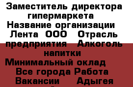 Заместитель директора гипермаркета › Название организации ­ Лента, ООО › Отрасль предприятия ­ Алкоголь, напитки › Минимальный оклад ­ 1 - Все города Работа » Вакансии   . Адыгея респ.,Адыгейск г.